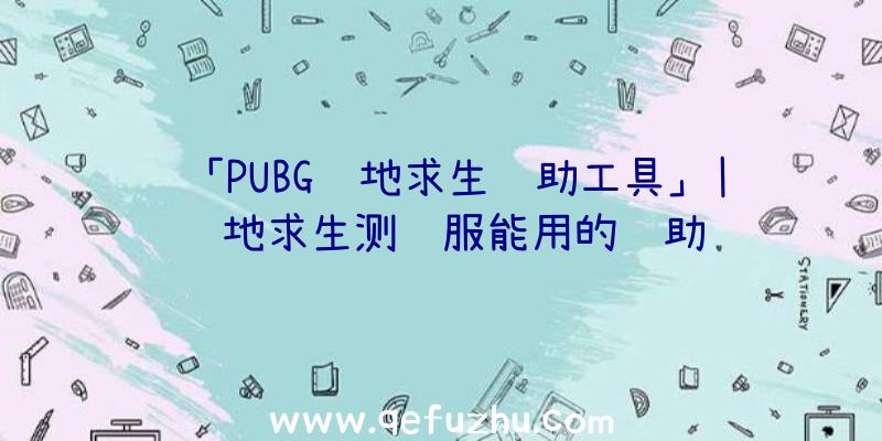 「PUBG绝地求生辅助工具」|绝地求生测试服能用的辅助